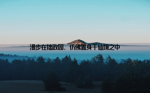 漫步在拙政园, 仿佛置身于仙境之中