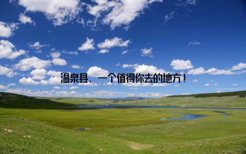 温泉县, 一个值得你去的地方!