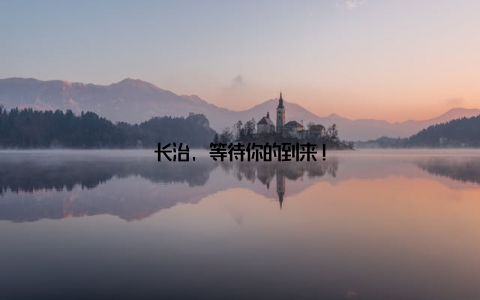 长治, 等待你的到来!