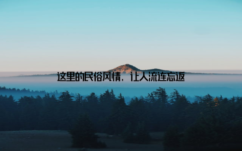 这里的民俗风情, 让人流连忘返