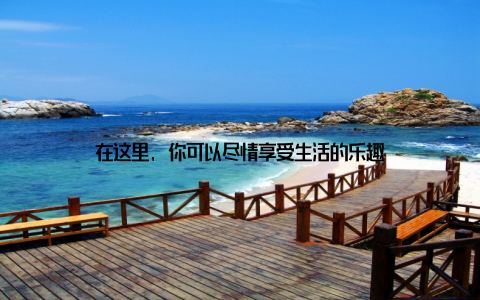 在这里, 你可以尽情享受生活的乐趣