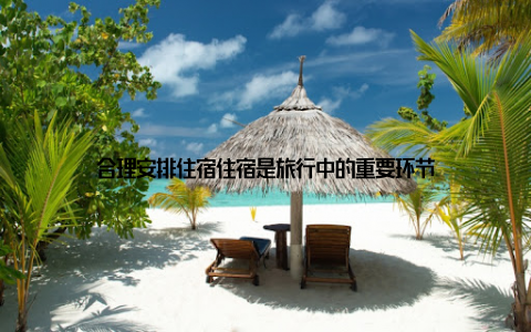 合理安排住宿住宿是旅行中的重要环节