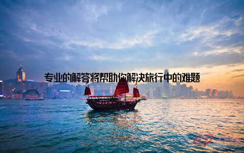 专业的解答将帮助你解决旅行中的难题