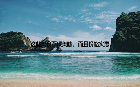 这些美食不仅美味, 而且价格实惠