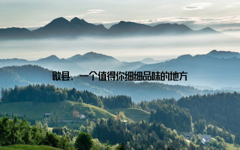 歙县, 一个值得你细细品味的地方