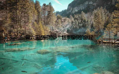 第六天返回拉萨, 结束愉快的旅程