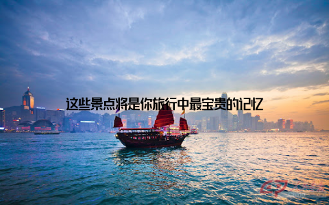 这些景点将是你旅行中最宝贵的记忆