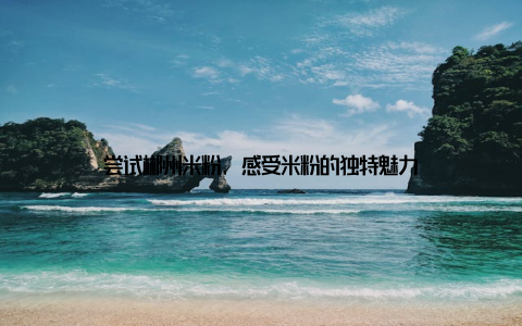 尝试郴州米粉, 感受米粉的独特魅力