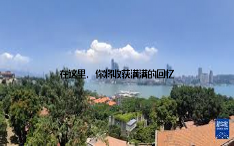 在这里, 你将收获满满的回忆