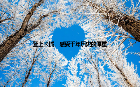 登上长城, 感受千年历史的厚重