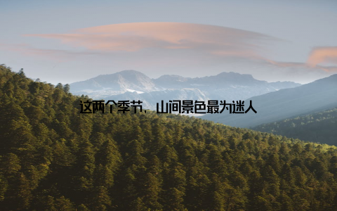这两个季节, 山间景色最为迷人