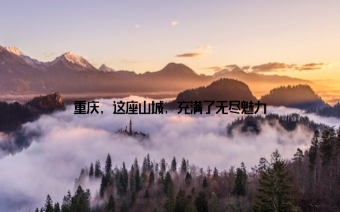 重庆, 这座山城, 充满了无尽魅力
